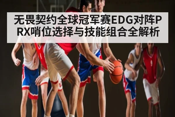 无畏契约全球冠军赛EDG对阵PRX哨位选择与技能组合全解析