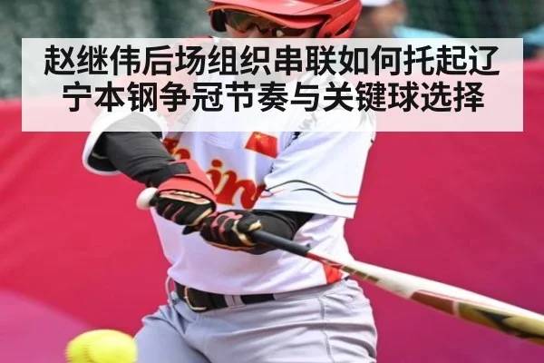 赵继伟后场组织串联如何托起辽宁本钢争冠节奏与关键球选择