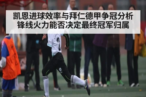 凯恩进球效率与拜仁德甲争冠分析锋线火力能否决定最终冠军归属