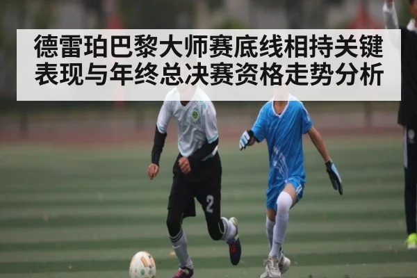 德雷珀巴黎大师赛底线相持关键表现与年终总决赛资格走势分析